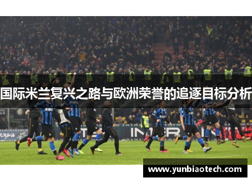 国际米兰复兴之路与欧洲荣誉的追逐目标分析