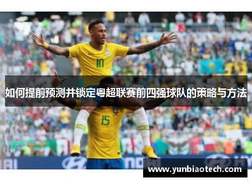 如何提前预测并锁定粤超联赛前四强球队的策略与方法