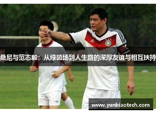 桑尼与范志毅：从绿茵场到人生路的深厚友谊与相互扶持
