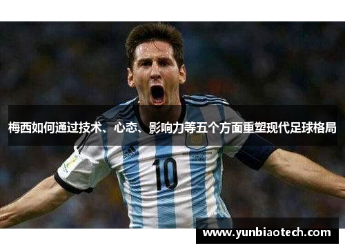 梅西如何通过技术、心态、影响力等五个方面重塑现代足球格局